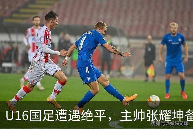 U16国足遭遇绝平，主帅张耀坤备受指责，球队面临窘境